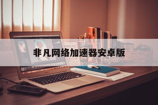 非凡网络加速器安卓版(非凡加速app不能用了吗)-第4张图片-QuickQ官网