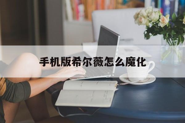 手机版希尔薇怎么魔化(希尔薇的疯狂生活怎么魔物化)-第4张图片-QuickQ官网